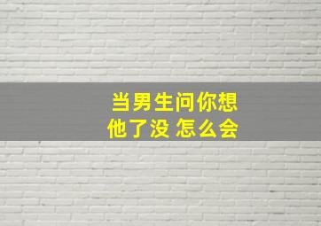 当男生问你想他了没 怎么会